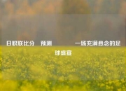 日职联比分⚽预测🥈一场充满悬念的足球盛宴