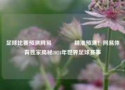 足球比赛预测网易👈精准预测！网易体育独家揭秘2024年世界足球赛事