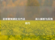 足球赛预测比分方法🌈深入解析与实用技巧