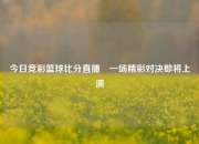 今日竞彩篮球比分直播⚾一场精彩对决即将上演
