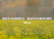 海法马卡比篮球比分⚾海法马卡比篮球比赛实时比分