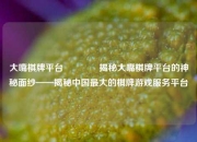 大嘴棋牌平台🥎揭秘大嘴棋牌平台的神秘面纱——揭秘中国最大的棋牌游戏服务平台