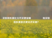 买联程机票比分开买便宜嘛🎖️购买联程机票是否更经济实惠？