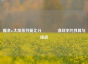 掘金vs太阳系列赛比分👍激战中的胜算与挑战