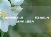 欧洲盘预测球赛比分⚽🥎精准的盘口与未来的比赛走势