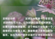 足球比分吧👍足球比分吧是一个非常受欢迎的在线平台，它为球迷们提供实时更新、比赛分析和预测服务。这个网站不仅仅是一个简单的比分查询工具，而是集成了多种功能和服务，旨在为用户提供全面的足球信息和娱乐体验。