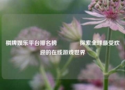 棋牌娱乐平台排名榜🥈探索全球最受欢迎的在线游戏世界