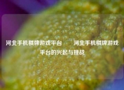河北手机棋牌游戏平台✌️河北手机棋牌游戏平台的兴起与挑战