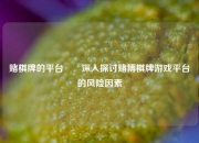 赌棋牌的平台✌️深入探讨赌博棋牌游戏平台的风险因素