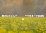 体育彩票猜比分🏀一种娱乐与智慧的结合