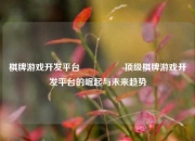 棋牌游戏开发平台🎖️顶级棋牌游戏开发平台的崛起与未来趋势