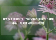 盛大线上棋牌平台⚽欢迎光临！盛大线上棋牌平台，您的休闲娱乐新选择！