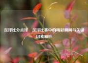 足球比分点球⚽足球比赛中的精彩瞬间与关键因素解析