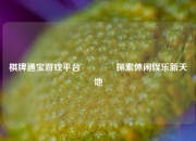 棋牌通宝游戏平台👈探索休闲娱乐新天地