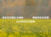 体彩足球猜比分规则👍揭秘体彩足球猜比分的玩法与规则