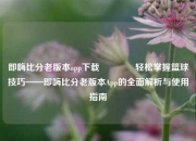 即嗨比分老版本app下载👍轻松掌握篮球技巧——即嗨比分老版本App的全面解析与使用指南