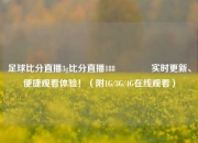 足球比分直播3g比分直播188🌈实时更新、便捷观看体验！（附1G/3G/4G在线观看）