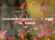 今日足球预测今日推荐比分⚽👈把握胜机，稳操胜券！