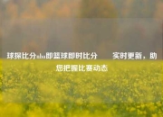 球探比分nba即篮球即时比分✌️实时更新，助您把握比赛动态