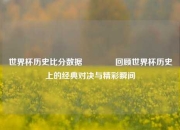 世界杯历史比分数据🥎回顾世界杯历史上的经典对决与精彩瞬间
