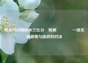 帕尔马对国际米兰比分⚽预测🏅一场充满激情与挑战的对决