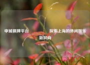 申城棋牌平台🎖️探索上海的休闲娱乐新风尚