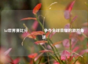 lol世界赛比分🌈争夺全球荣耀的激烈角逐