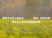 棋牌平台怎么刷流水🏅揭秘，如何在棋牌平台上刷流水的黑幕内幕