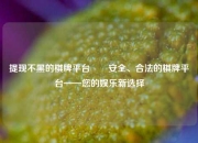 提现不黑的棋牌平台✌️安全、合法的棋牌平台——您的娱乐新选择