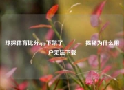 球探体育比分app下架了🏀揭秘为什么用户无法下载