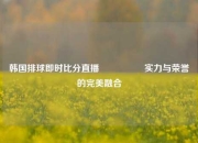 韩国排球即时比分直播🎖️实力与荣誉的完美融合