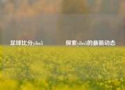 足球比分yibo5🌈探索yibo5的最新动态
