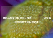 帕尔马与莱切足球比分预测👉一场充满悬念的意大利足球对决