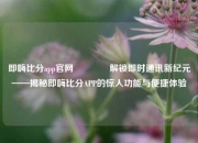 即嗨比分app官网🏅解锁即时通讯新纪元——揭秘即嗨比分APP的惊人功能与便捷体验