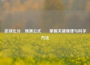 足球比分⚽预测公式✌️掌握关键规律与科学方法