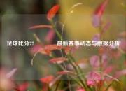 足球比分77🥈最新赛事动态与数据分析