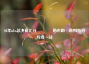 08年nba总决赛比分👉勒布朗·詹姆斯的辉煌一战