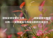 球探足球完整比分网🏆球探足球完整比分网——实时更新与专业分析的完美结合