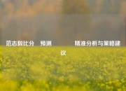 范志毅比分⚽预测🏀精准分析与策略建议