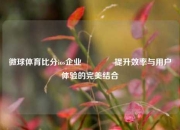 微球体育比分ios企业🥉提升效率与用户体验的完美结合