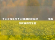 天天互娱平台天天2棋牌邵阳麻将🥎体验传统麻将的乐趣