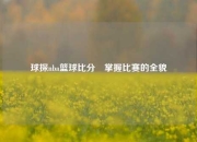 球探nba篮球比分⚽掌握比赛的全貌