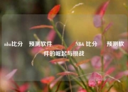 nba比分⚽预测软件🏀NBA 比分 ⚽ 预测软件的崛起与挑战
