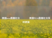 美国ncaa直播比分🏐美国NCAA直播比分实时更新