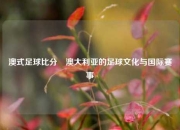 澳式足球比分⚽澳大利亚的足球文化与国际赛事