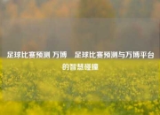 足球比赛预测 万博⚽足球比赛预测与万博平台的智慧碰撞