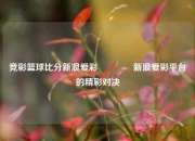 竞彩篮球比分新浪爱彩🏆新浪爱彩平台的精彩对决