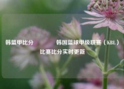 韩篮甲比分🏆韩国篮球甲级联赛（KBL）比赛比分实时更新