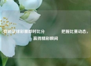 竞彩足球彩票即时比分🏐把握比赛动态，赢得精彩瞬间