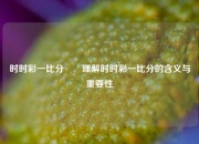 时时彩一比分✌️理解时时彩一比分的含义与重要性